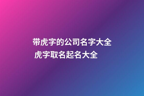 带虎字的公司名字大全 虎字取名起名大全-第1张-公司起名-玄机派